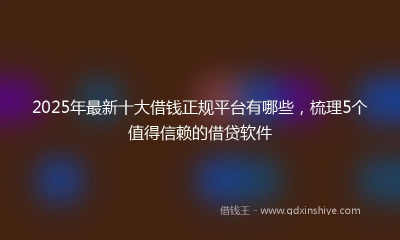 2025年最新十大借钱正规平台有哪些，梳理5个值得信赖的借贷软件
