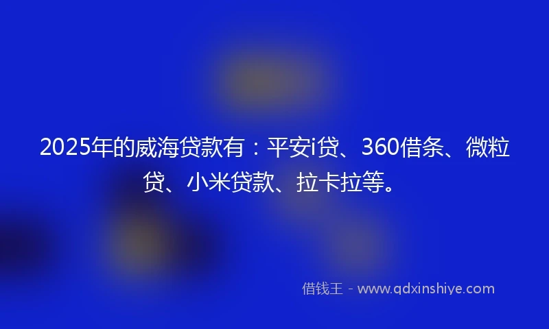 2025年的威海贷款有：平安i贷、360借条、微粒贷、小米贷款、拉卡拉等。