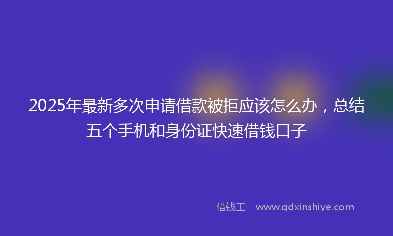 2025年最新多次申请借款被拒应该怎么办，总结五个手机和身份证快速借钱口子