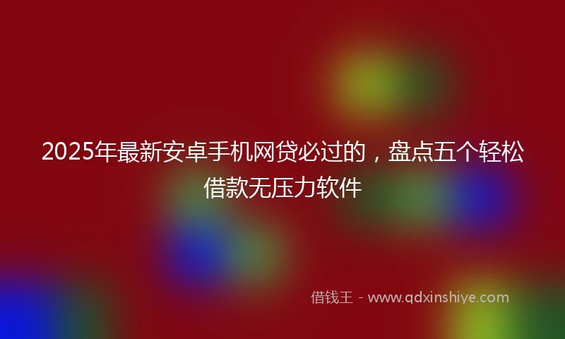 2025年最新安卓手机网贷必过的，盘点五个轻松借款无压力软件