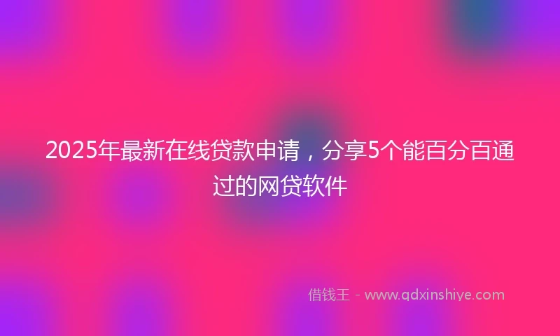 2025年最新在线贷款申请，分享5个能百分百通过的网贷软件