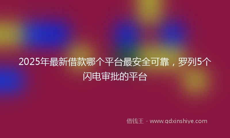 2025年最新借款哪个平台最安全可靠，罗列5个闪电审批的平台