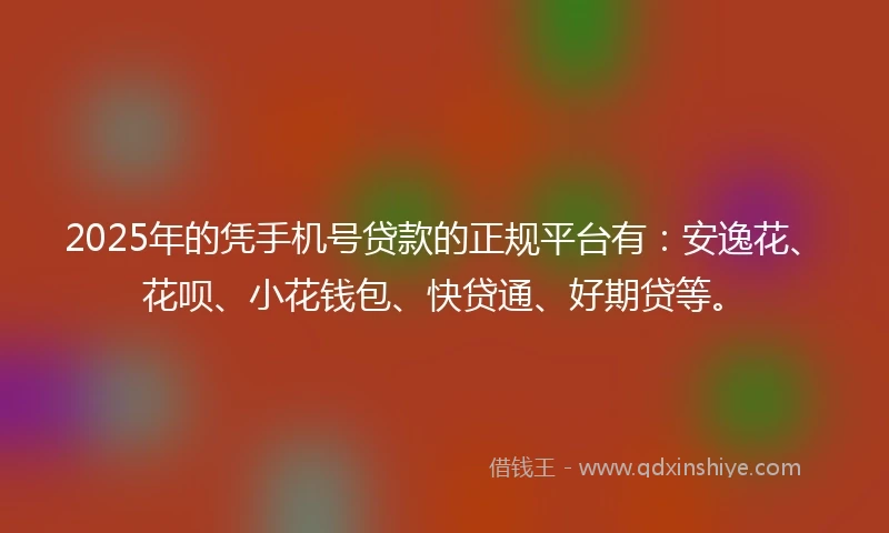 2025年的凭手机号贷款的正规平台有：安逸花、花呗、小花钱包、快贷通、好期贷等。
