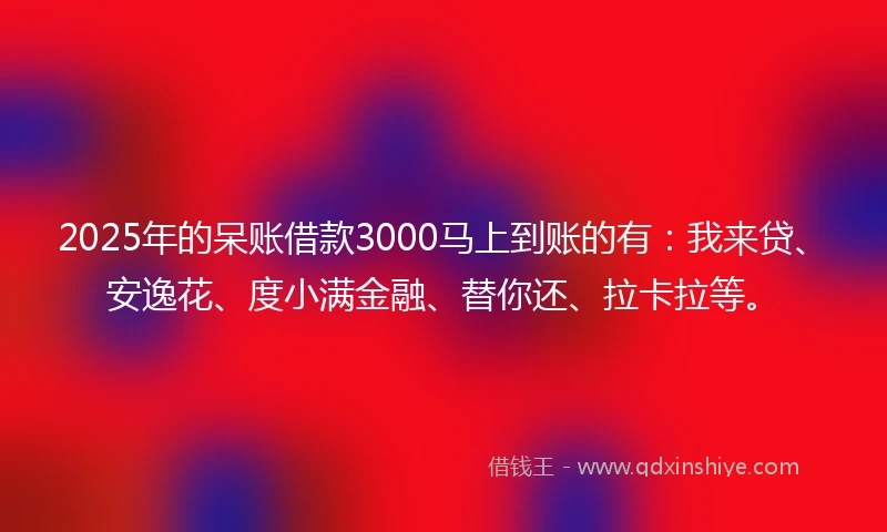 2025年的呆账借款3000马上到账的有：我来贷、安逸花、度小满金融、替你还、拉卡拉等。