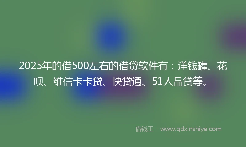 2025年的借500左右的借贷软件有：洋钱罐、花呗、维信卡卡贷、快贷通、51人品贷等。