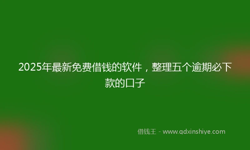 2025年最新免费借钱的软件，整理五个逾期必下款的口子