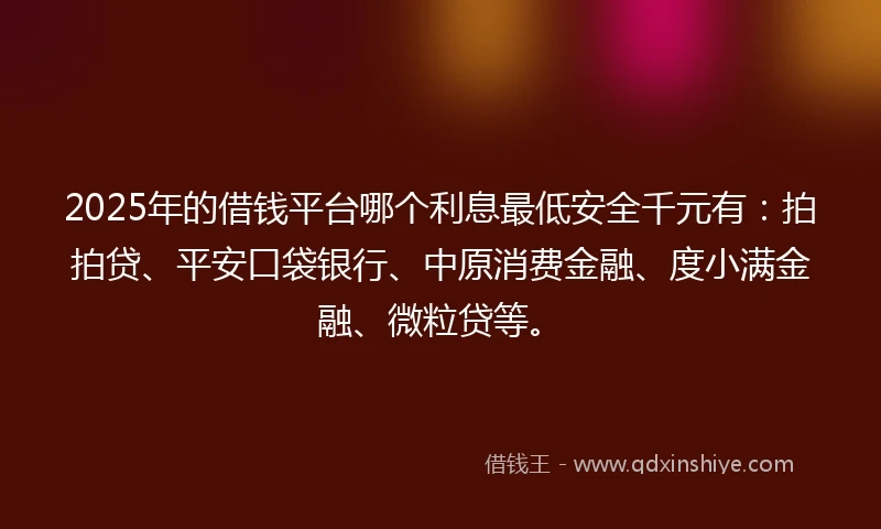 2025年的借钱平台哪个利息最低安全千元有：拍拍贷、平安口袋银行、中原消费金融、度小满金融、微粒贷等。