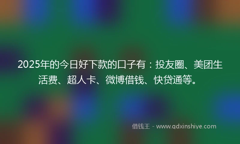 2025年的今日好下款的口子有：投友圈、美团生活费、超人卡、微博借钱、快贷通等。