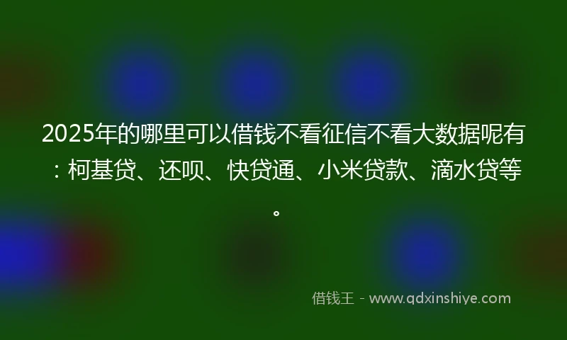 2025年的哪里可以借钱不看征信不看大数据呢有：柯基贷、还呗、快贷通、小米贷款、滴水贷等。