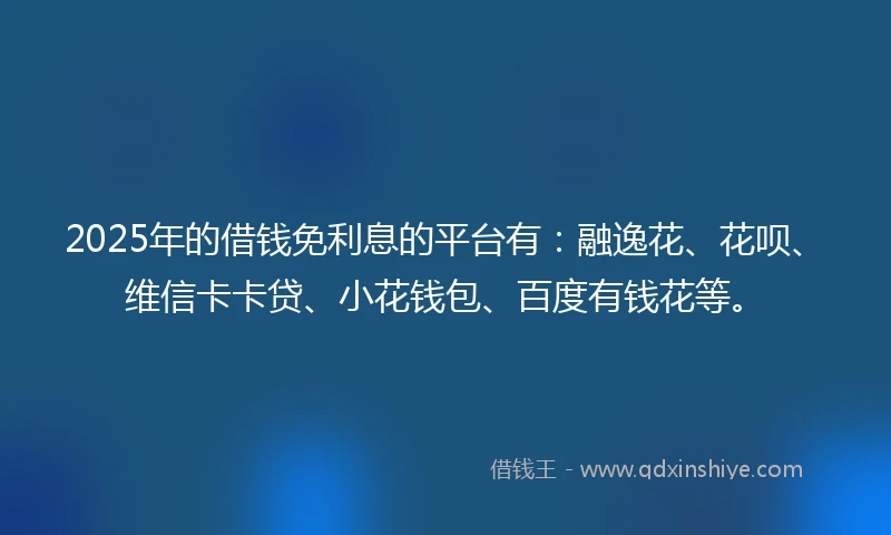 2025年的借钱免利息的平台有：融逸花、花呗、维信卡卡贷、小花钱包、百度有钱花等。