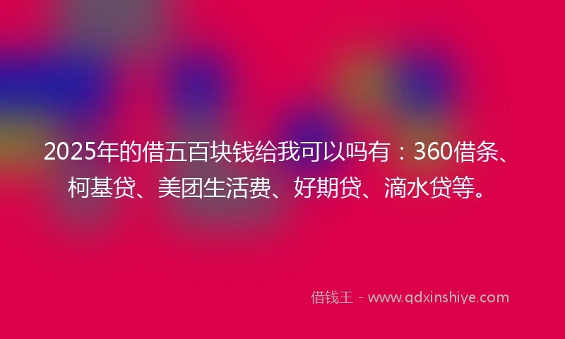 2025年的借五百块钱给我可以吗有：360借条、柯基贷、美团生活费、好期贷、滴水贷等。
