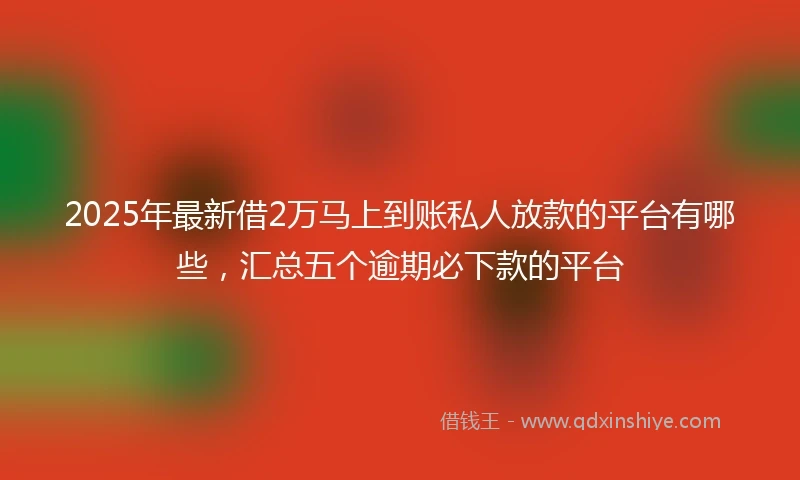 2025年最新借2万马上到账私人放款的平台有哪些，汇总五个逾期必下款的平台