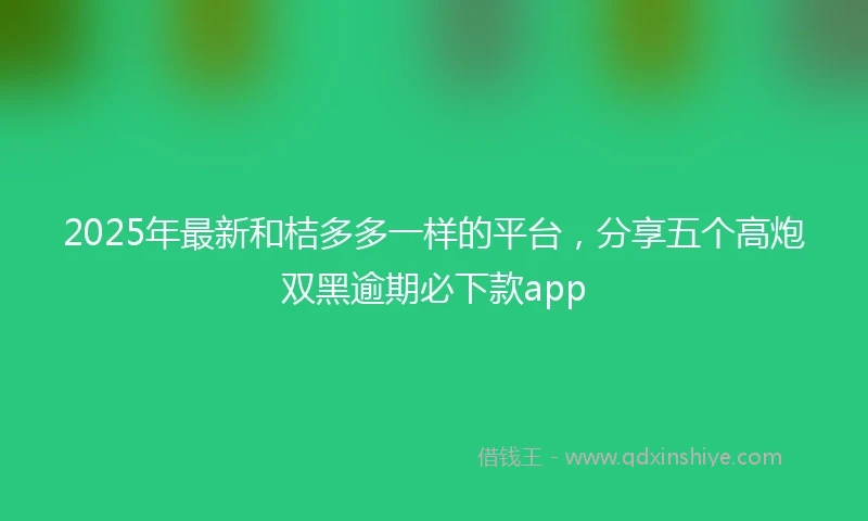 2025年最新和桔多多一样的平台，分享五个高炮双黑逾期必下款app