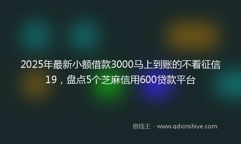 2025年最新小额借款3000马上到账的不看征信19，盘点5个芝麻信用600贷款平台