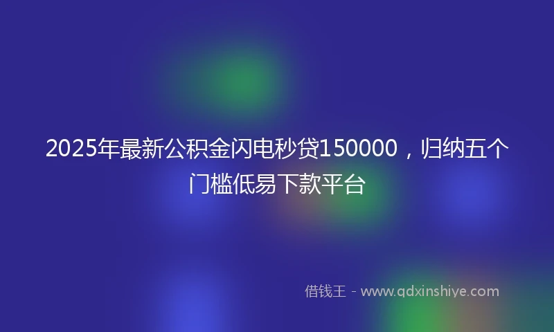 2025年最新公积金闪电秒贷150000，归纳五个门槛低易下款平台