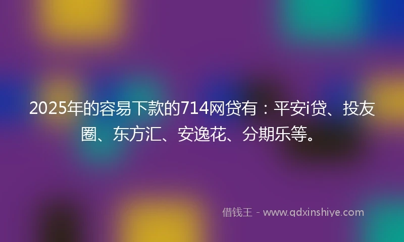 2025年的容易下款的714网贷有：平安i贷、投友圈、东方汇、安逸花、分期乐等。
