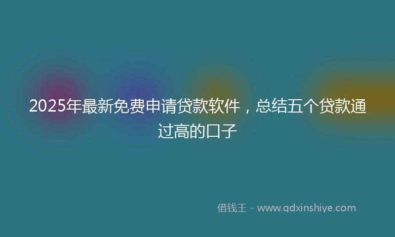 2025年最新免费申请贷款软件，总结五个贷款通过高的口子
