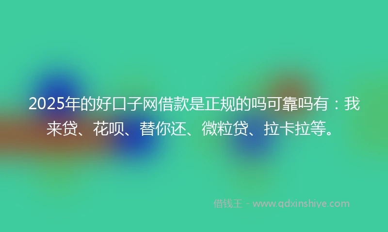 2025年的好口子网借款是正规的吗可靠吗有：我来贷、花呗、替你还、微粒贷、拉卡拉等。
