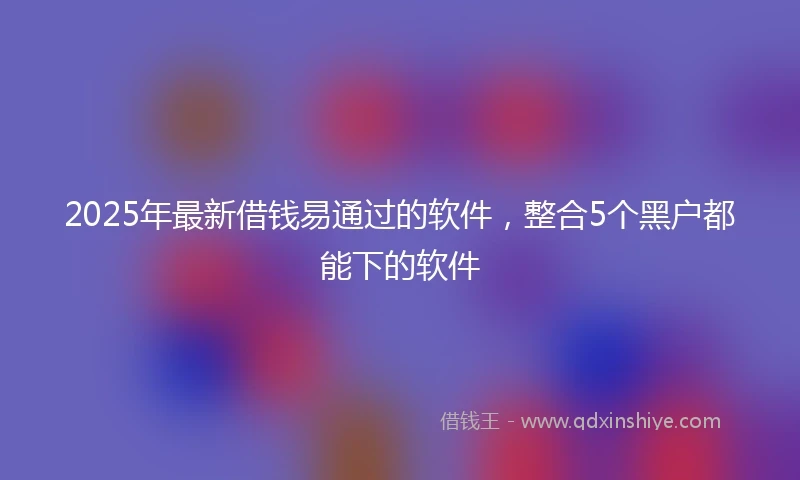 2025年最新借钱易通过的软件，整合5个黑户都能下的软件