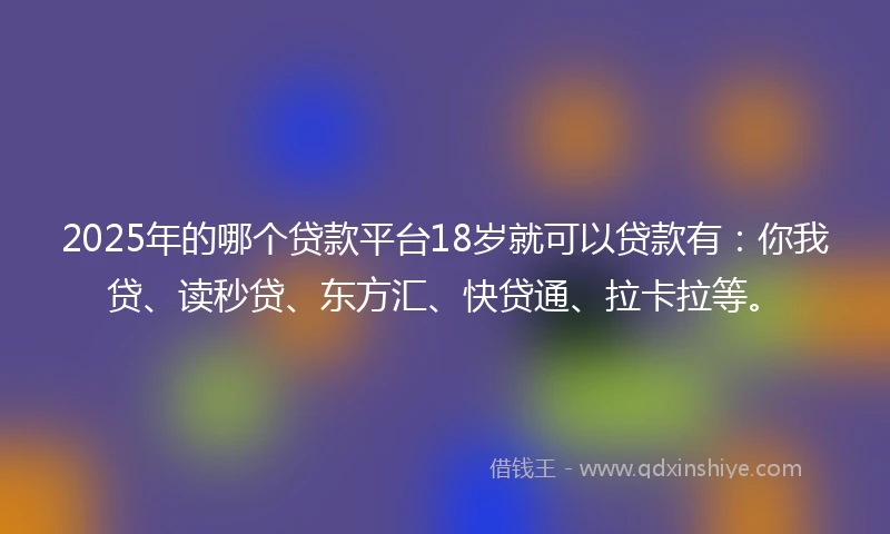 2025年的哪个贷款平台18岁就可以贷款有：你我贷、读秒贷、东方汇、快贷通、拉卡拉等。