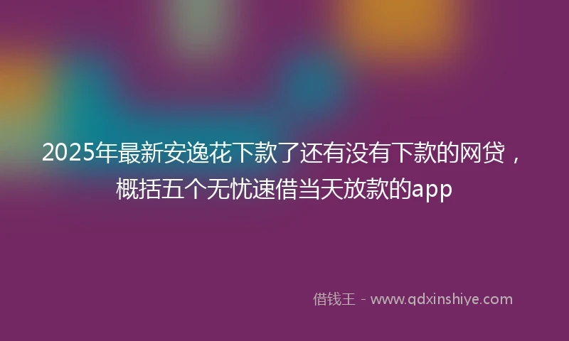 2025年最新安逸花下款了还有没有下款的网贷，概括五个无忧速借当天放款的app