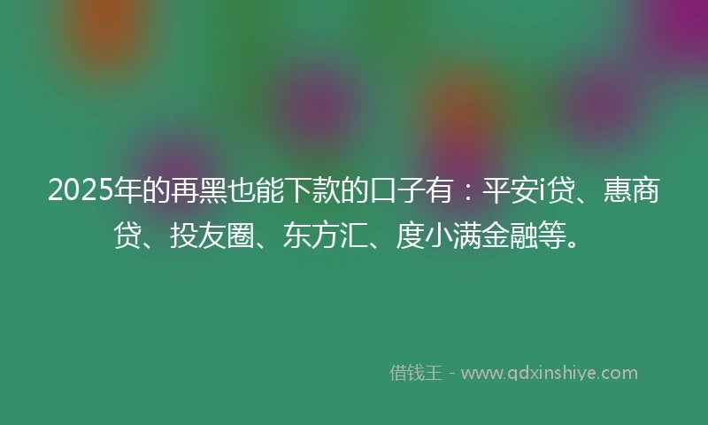 2025年的再黑也能下款的口子有：平安i贷、惠商贷、投友圈、东方汇、度小满金融等。