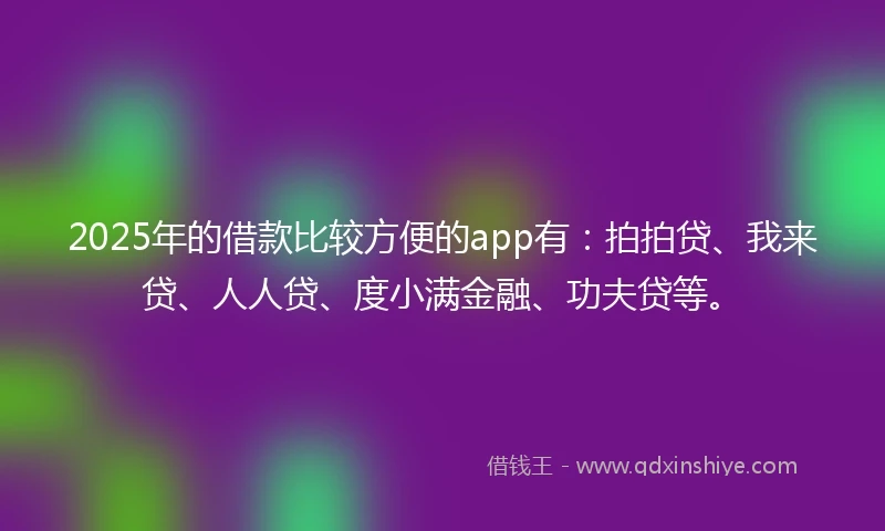 2025年的借款比较方便的app有：拍拍贷、我来贷、人人贷、度小满金融、功夫贷等。