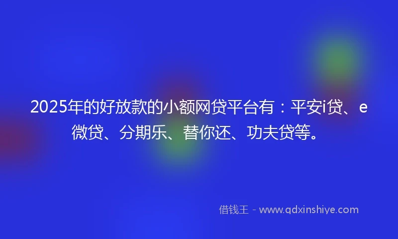 2025年的好放款的小额网贷平台有：平安i贷、e微贷、分期乐、替你还、功夫贷等。