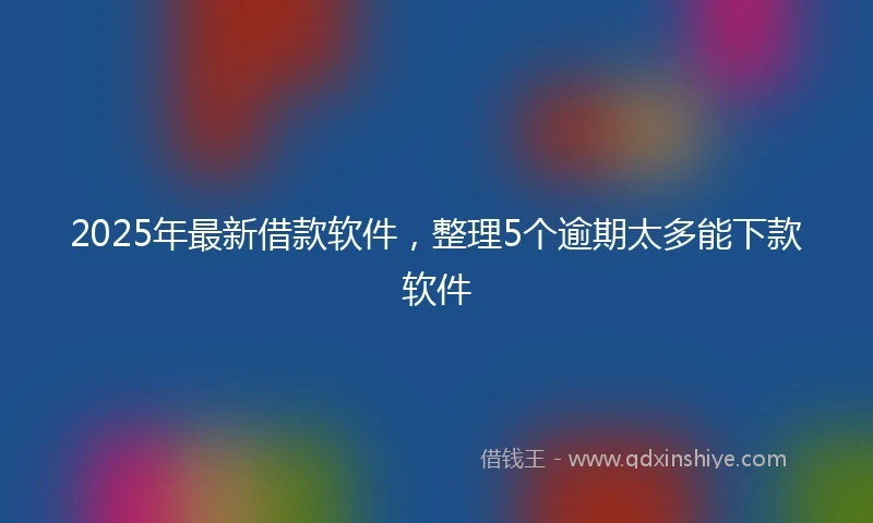 2025年最新借款软件，整理5个逾期太多能下款软件
