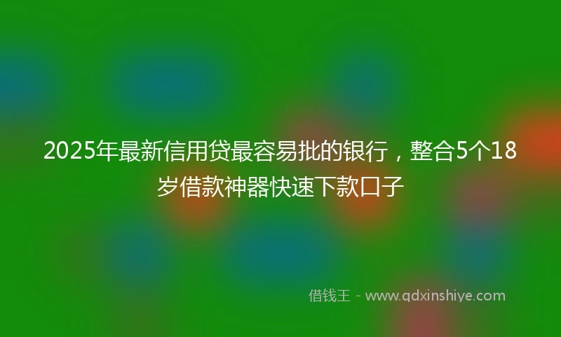 2025年最新信用贷最容易批的银行，整合5个18岁借款神器快速下款口子