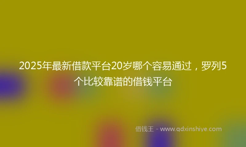 2025年最新借款平台20岁哪个容易通过，罗列5个比较靠谱的借钱平台