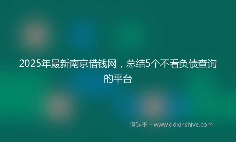 2025年最新南京借钱网，总结5个不看负债查询的平台