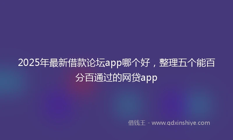 2025年最新借款论坛app哪个好，整理五个能百分百通过的网贷app