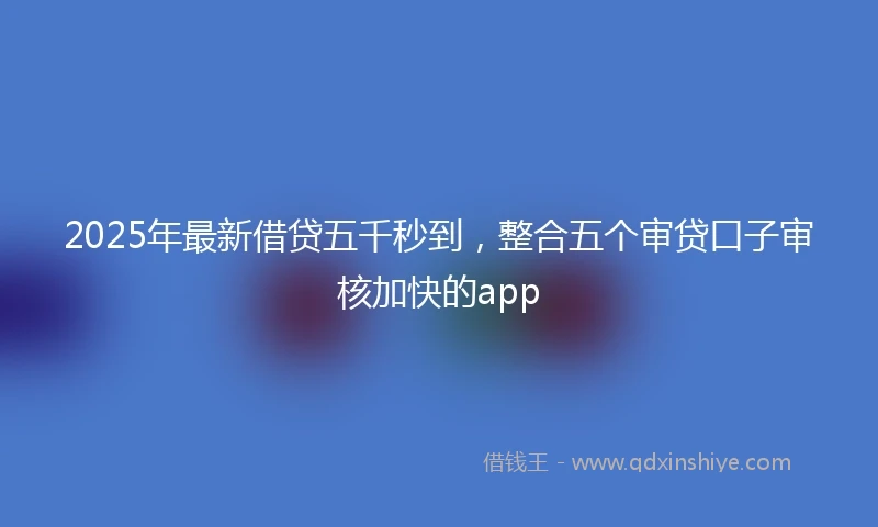 2025年最新借贷五千秒到，整合五个审贷口子审核加快的app
