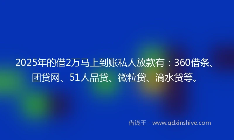 2025年的借2万马上到账私人放款有：360借条、团贷网、51人品贷、微粒贷、滴水贷等。