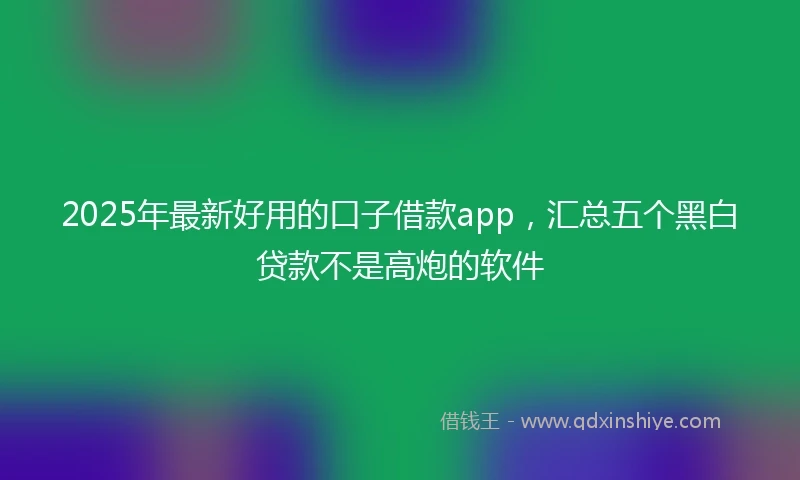 2025年最新好用的口子借款app，汇总五个黑白贷款不是高炮的软件