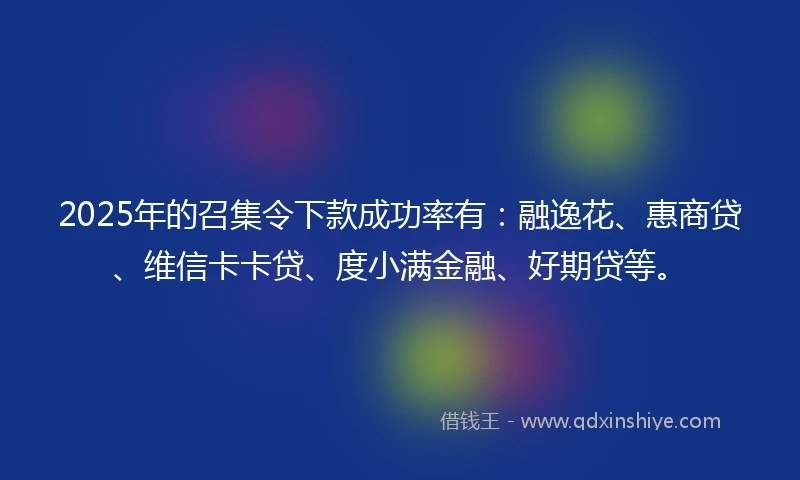 2025年的召集令下款成功率有：融逸花、惠商贷、维信卡卡贷、度小满金融、好期贷等。