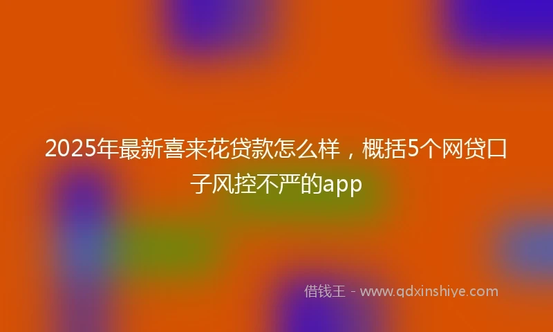 2025年最新喜来花贷款怎么样，概括5个网贷口子风控不严的app