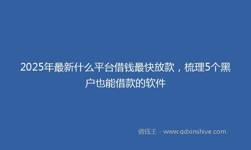 2025年最新什么平台借钱最快放款，梳理5个黑户也能借款的软件