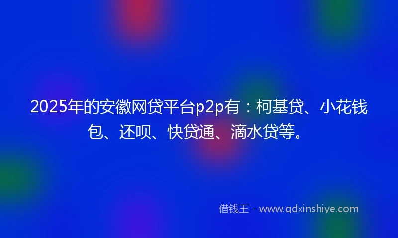 2025年的安徽网贷平台p2p有：柯基贷、小花钱包、还呗、快贷通、滴水贷等。