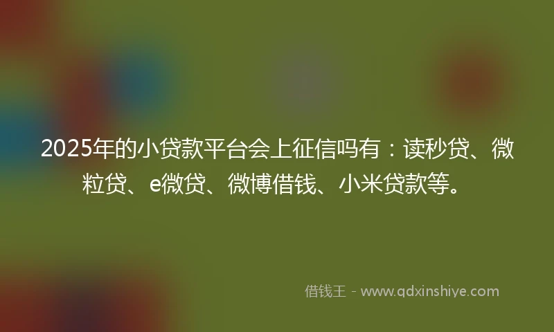 2025年的小贷款平台会上征信吗有：读秒贷、微粒贷、e微贷、微博借钱、小米贷款等。