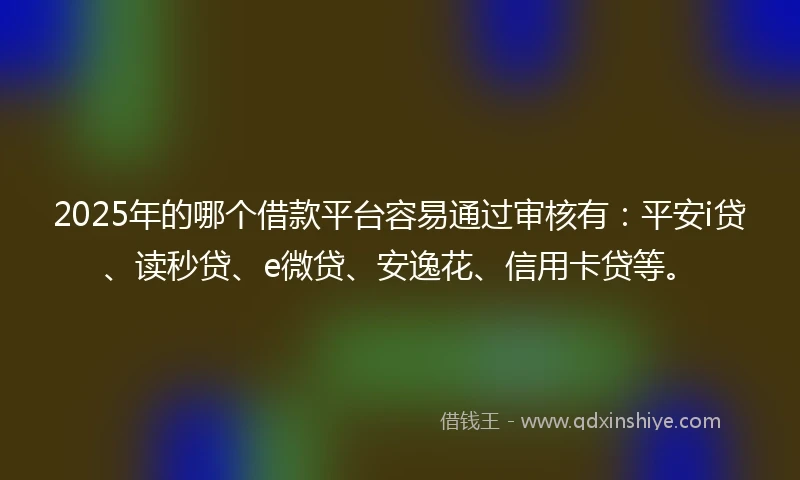 2025年的哪个借款平台容易通过审核有：平安i贷、读秒贷、e微贷、安逸花、信用卡贷等。