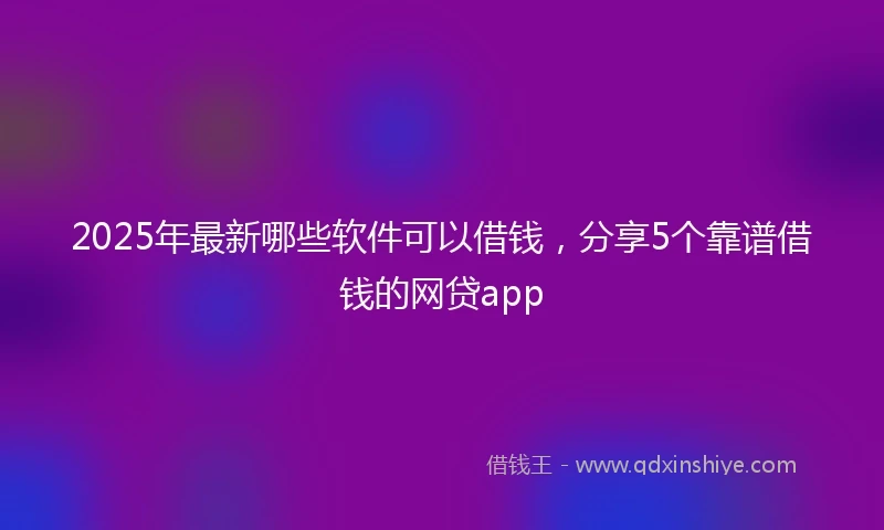 2025年最新哪些软件可以借钱，分享5个靠谱借钱的网贷app
