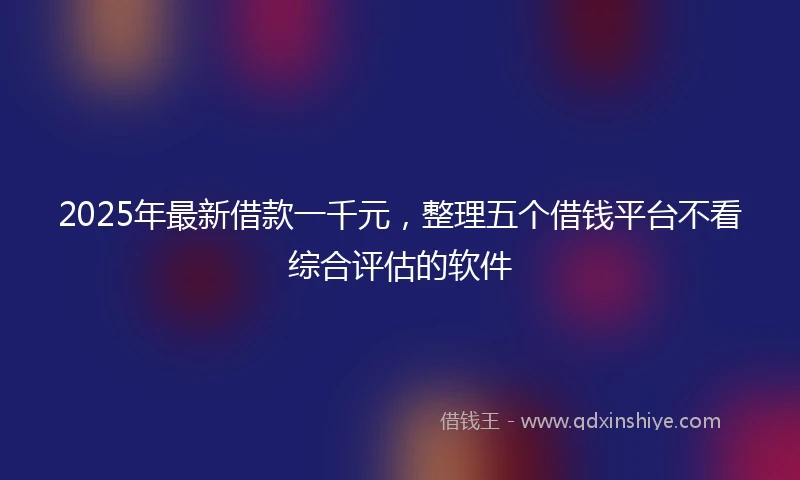 2025年最新借款一千元，整理五个借钱平台不看综合评估的软件