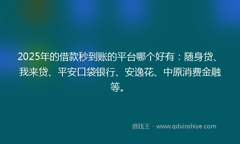 2025年的借款秒到账的平台哪个好有：随身贷、我来贷、平安口袋银行、安逸花、中原消费金融等。