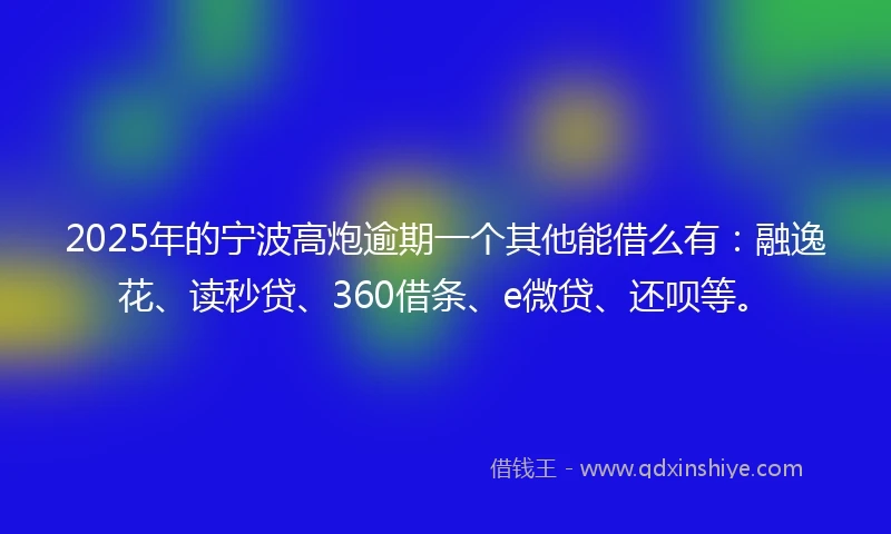 2025年的宁波高炮逾期一个其他能借么有：融逸花、读秒贷、360借条、e微贷、还呗等。