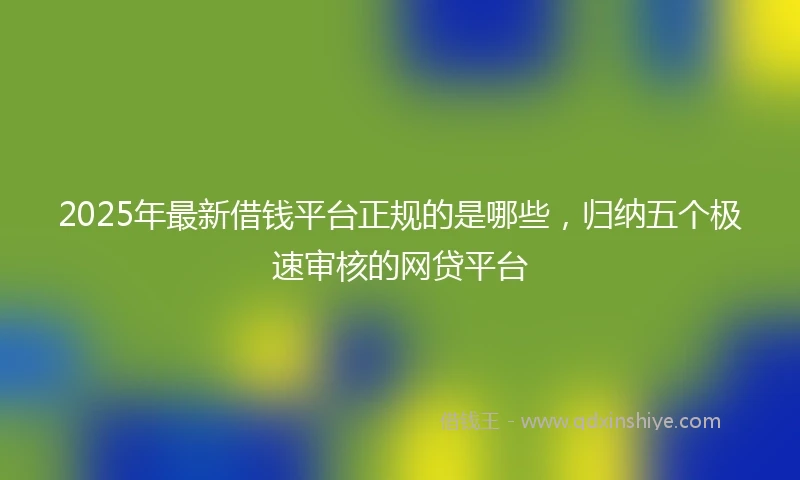 2025年最新借钱平台正规的是哪些，归纳五个极速审核的网贷平台