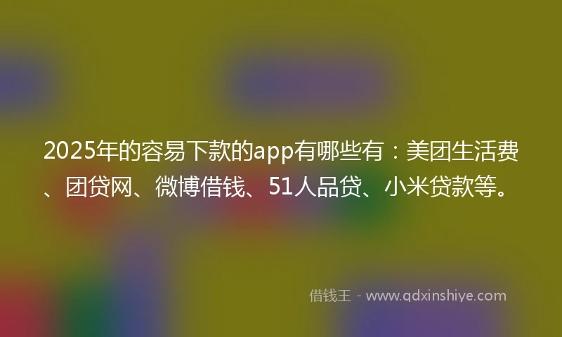 2025年的容易下款的app有哪些有：美团生活费、团贷网、微博借钱、51人品贷、小米贷款等。