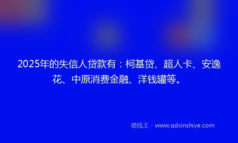 2025年的失信人贷款有：柯基贷、超人卡、安逸花、中原消费金融、洋钱罐等。