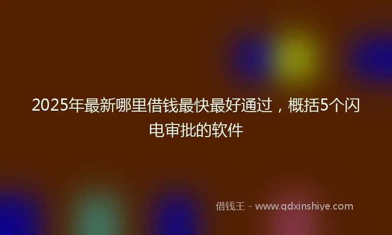 2025年最新哪里借钱最快最好通过，概括5个闪电审批的软件